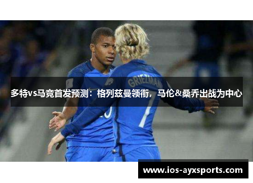 多特vs马竞首发预测：格列兹曼领衔，马伦&桑乔出战为中心