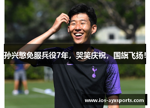 孙兴慜免服兵役7年，哭笑庆祝，国旗飞扬！