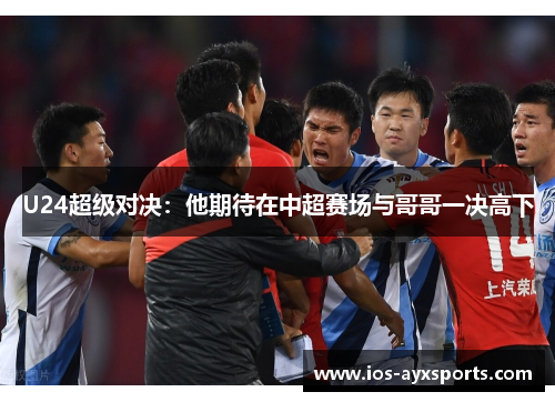 U24超级对决：他期待在中超赛场与哥哥一决高下