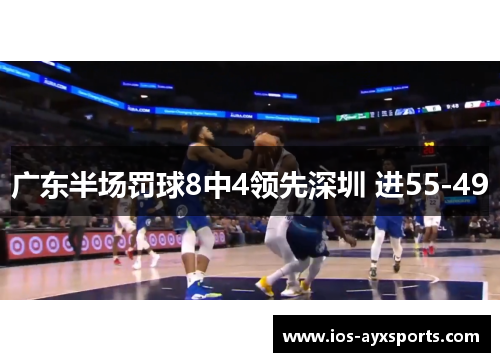 广东半场罚球8中4领先深圳 进55-49