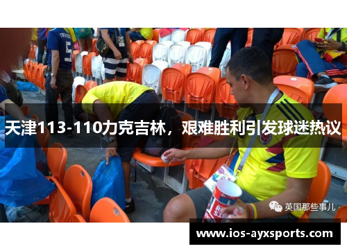 天津113-110力克吉林，艰难胜利引发球迷热议