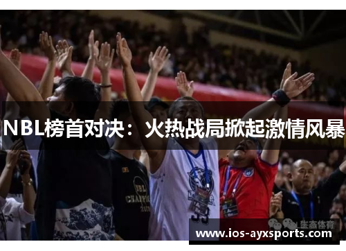 NBL榜首对决：火热战局掀起激情风暴